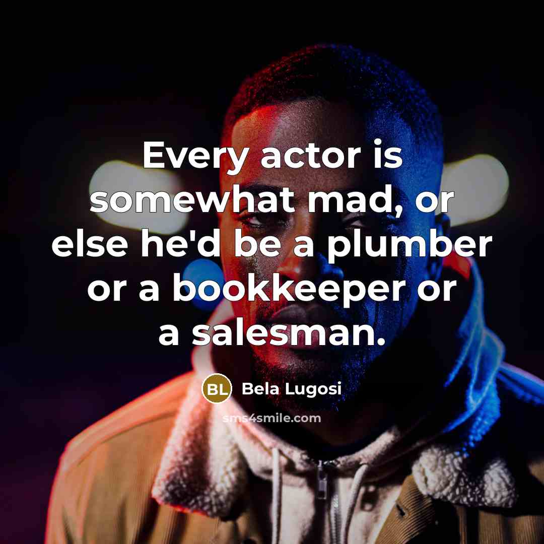 “Every actor is somewhat mad, or else he'd be a plumber or a bookkeeper or a salesman.” quote by Bela Lugosi