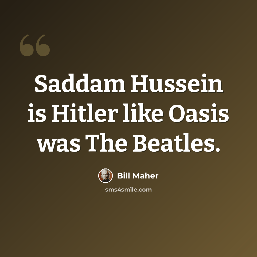 “Saddam Hussein is Hitler like Oasis was The Beatles.” quote by Bill Maher