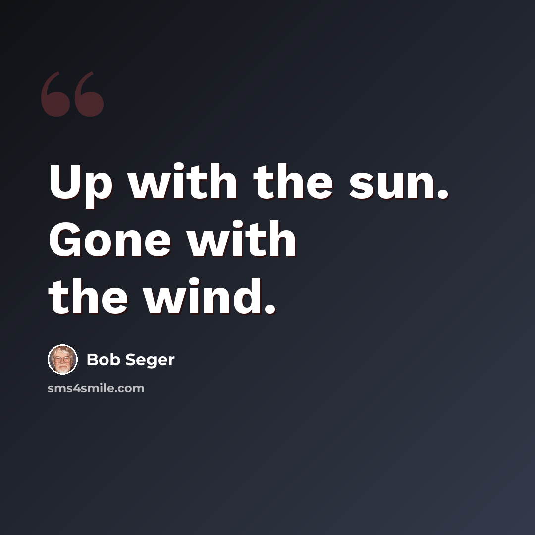 “Up with the sun. Gone with the wind.” quote by Bob Seger