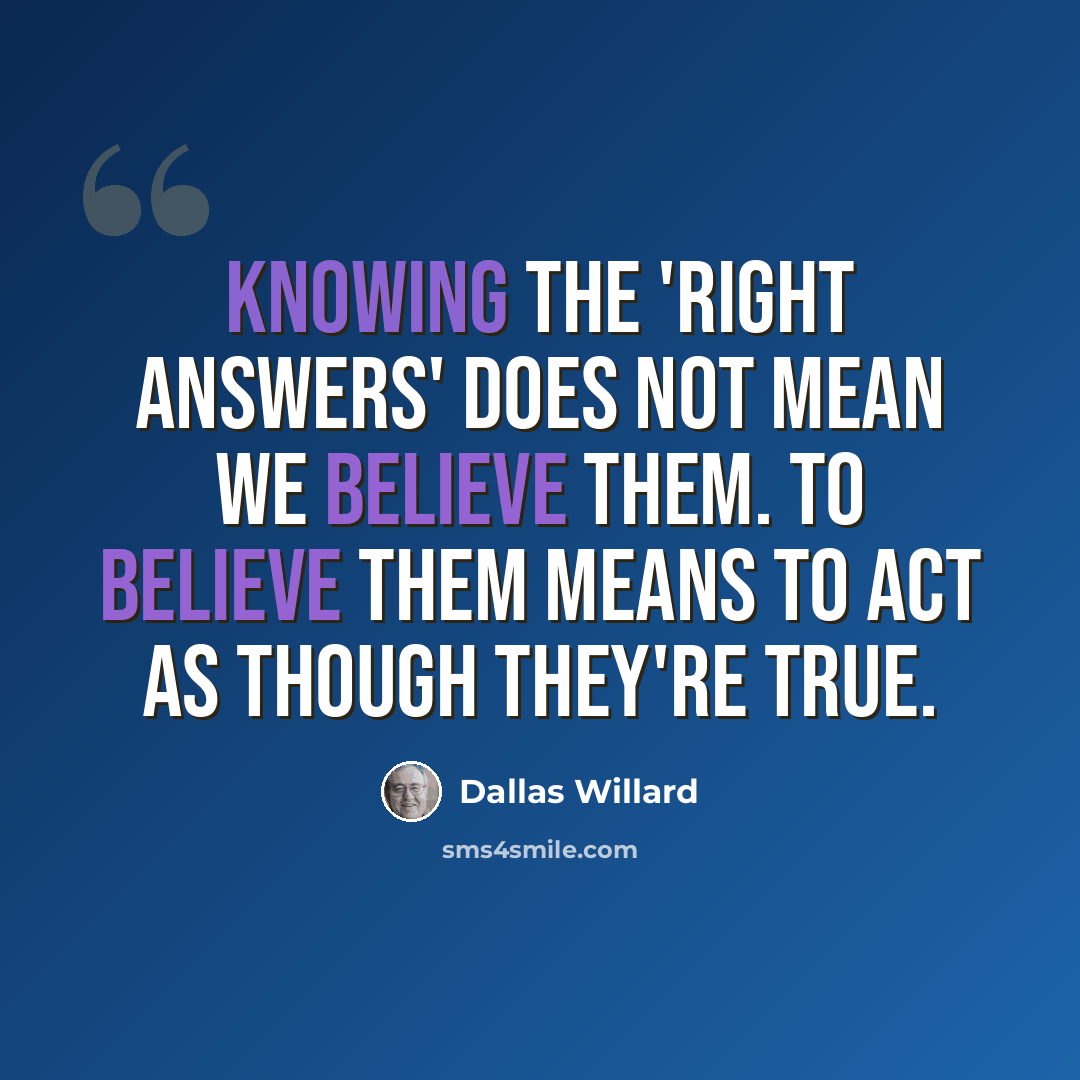 “Knowing the 'right answers' does not mean we believe them. To believe them means to act as though they're true.” quote by Dallas Willard