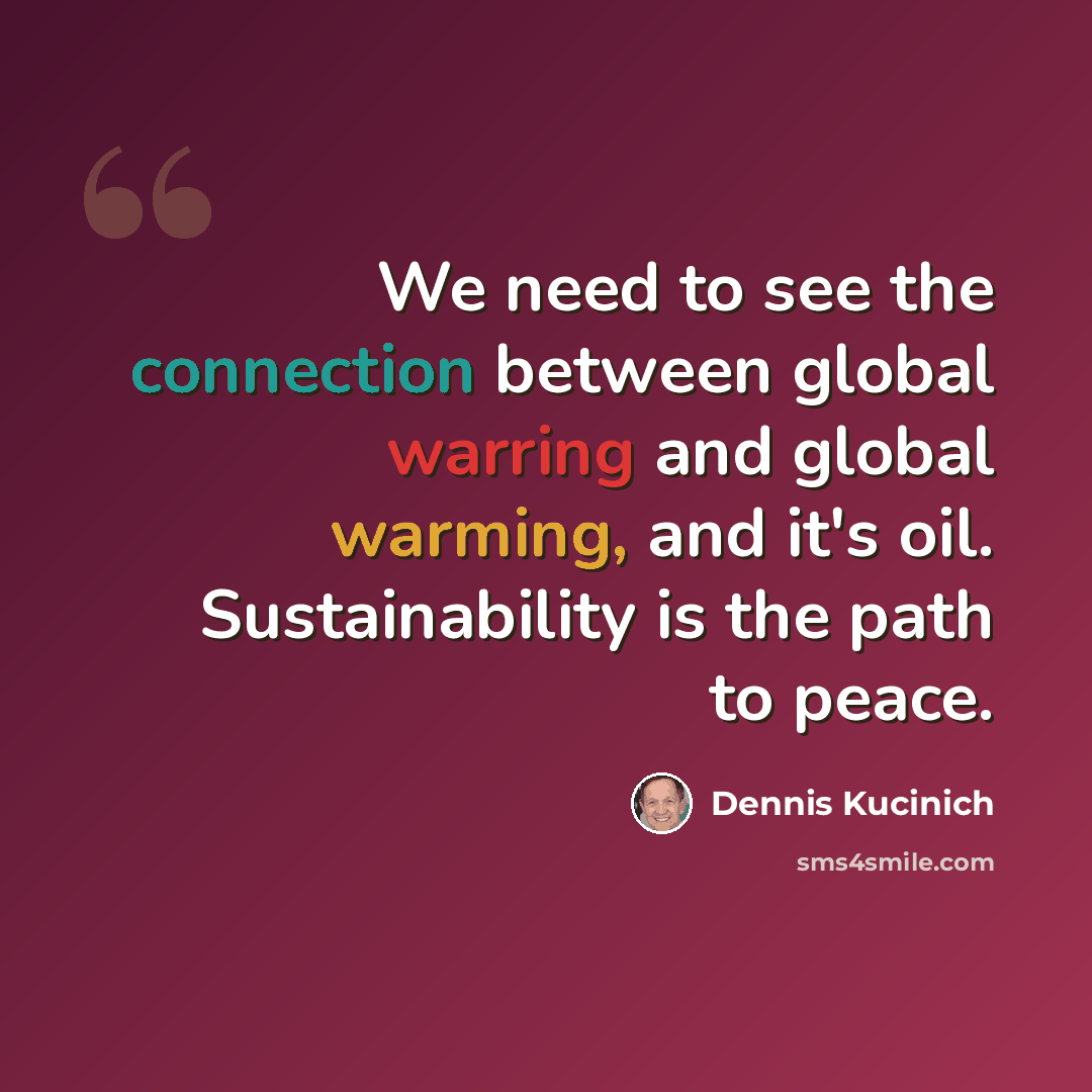 “We need to see the connection between global warring and global warming, and it's oil. Sustainability is the path to peace.” quote by Dennis Kucinich
