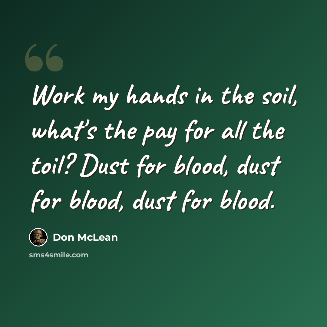 “Work my hands in the soil, what's the pay for all the toil? Dust for blood, dust for blood, dust for blood.” quote by Don McLean