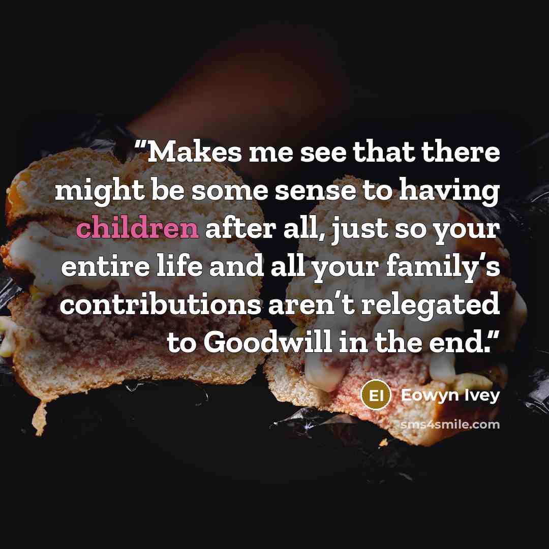 “Makes me see that there might be some sense to having children after all, just so your entire life and all your family’s contributions aren’t relegated to Goodwill in the end.” quote by Eowyn Ivey
