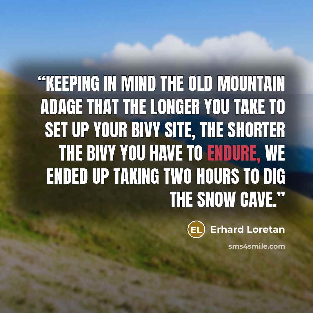 “Keeping in mind the old mountain adage that the longer you take to set up your bivy site, the shorter the bivy you have to endure, we ended up taking two hours to dig the snow cave.” quote by Erhard Loretan