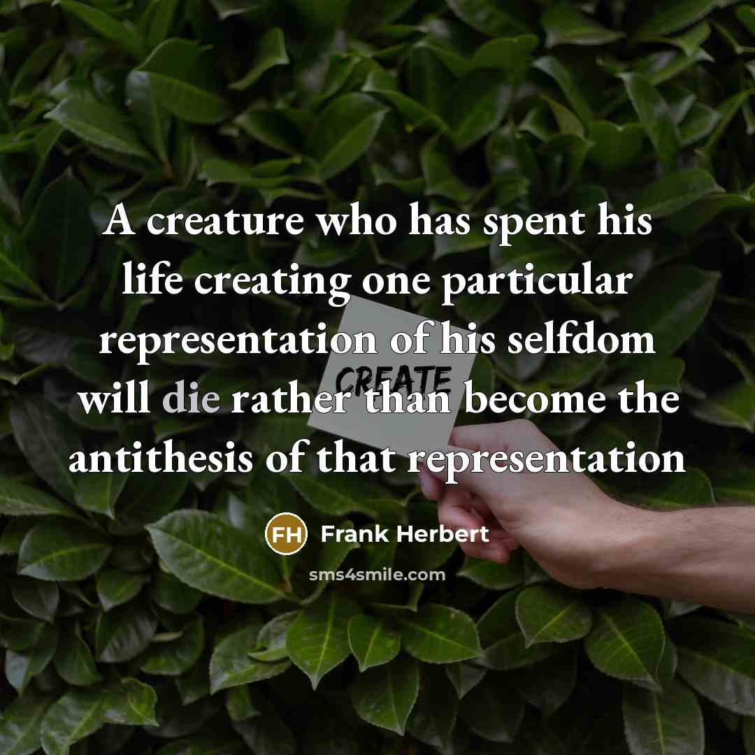 “A creature who has spent his life creating one particular representation of his selfdom will die rather than become the antithesis of that representation” quote by Frank Herbert