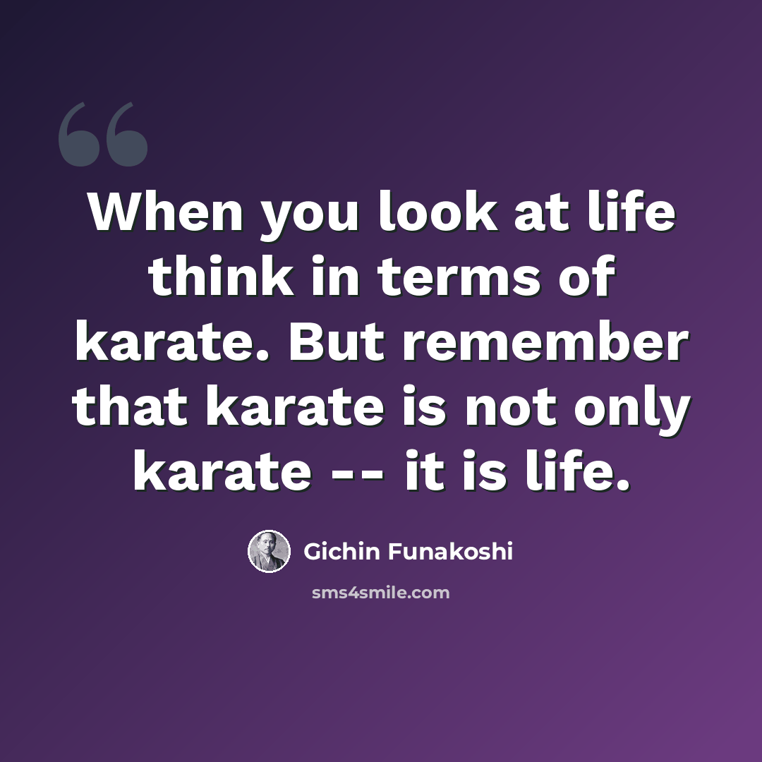 “When you look at life think in terms of karate. But remember that karate is not only karate -- it is life.” quote by Gichin Funakoshi