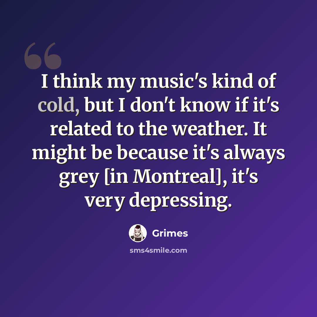 “I think my music's kind of cold, but I don't know if it's related to the weather. It might be because it's always grey [in Montreal], it's very depressing.” quote by Grimes