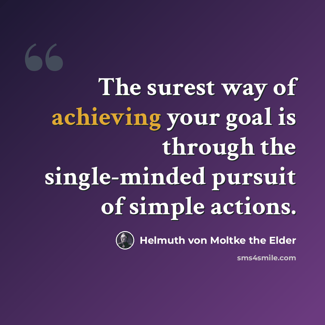 “The surest way of achieving your goal is through the single-minded pursuit of simple actions.” quote by Helmuth von Moltke the Elder