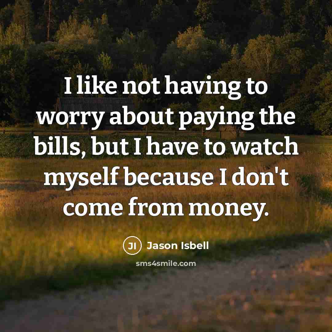 “I like not having to worry about paying the bills, but I have to watch myself because I don't come from money.” quote by Jason Isbell