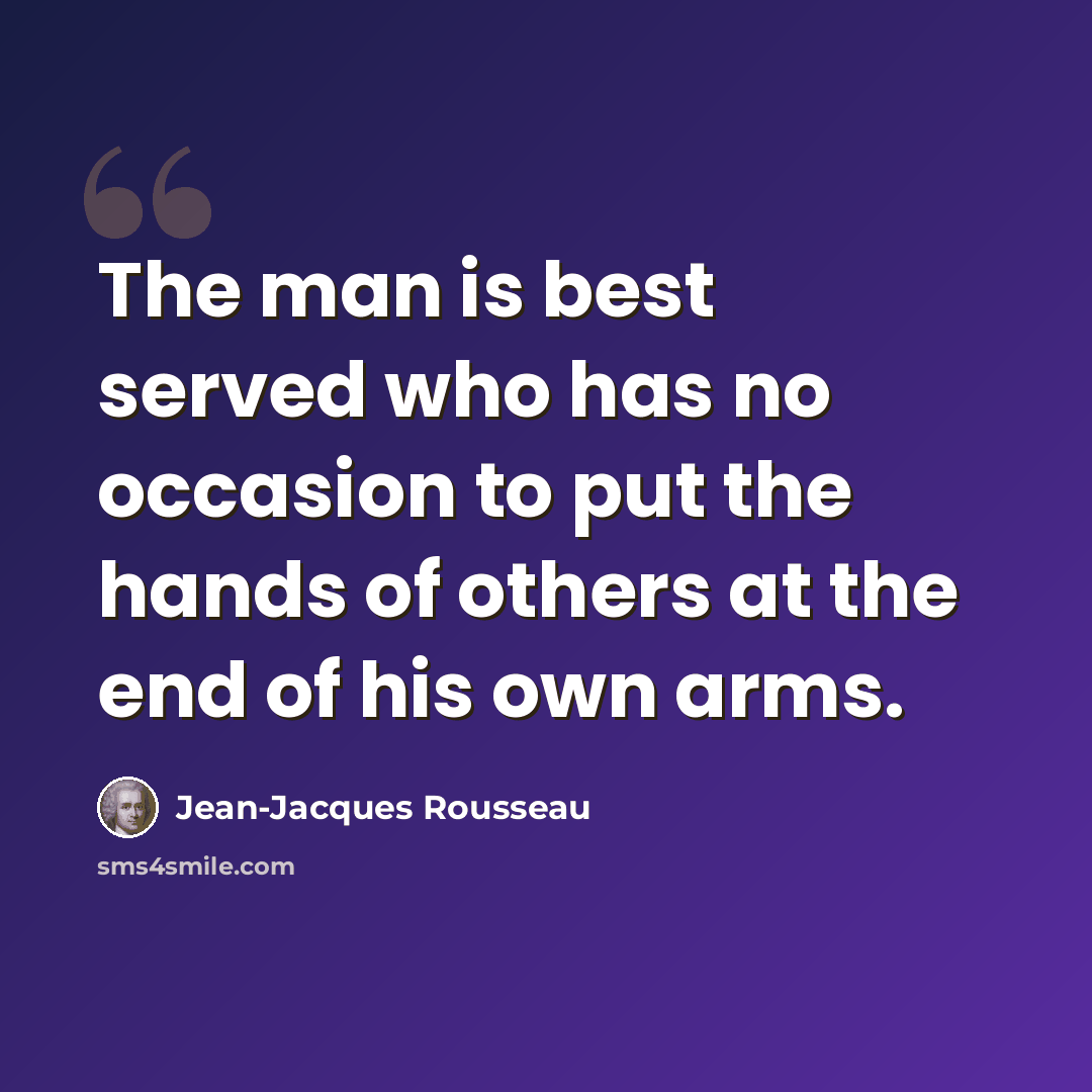 “The man is best served who has no occasion to put the hands of others at the end of his own arms.” quote by Jean-Jacques Rousseau