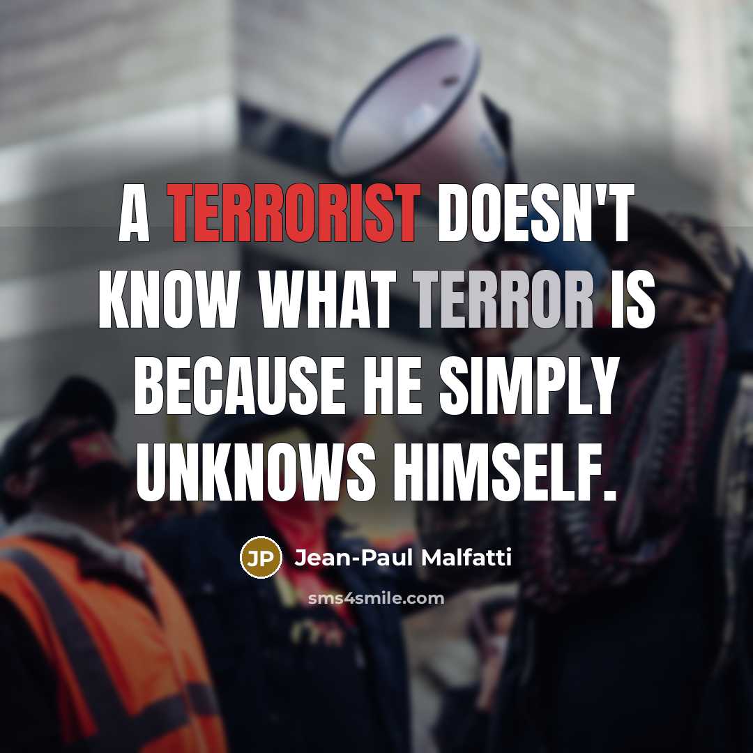 “A terrorist doesn't know what terror is because he simply unknows himself.” quote by Jean-Paul Malfatti