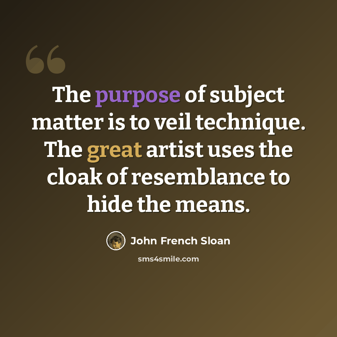 “The purpose of subject matter is to veil technique. The great artist uses the cloak of resemblance to hide the means.” quote by John French Sloan