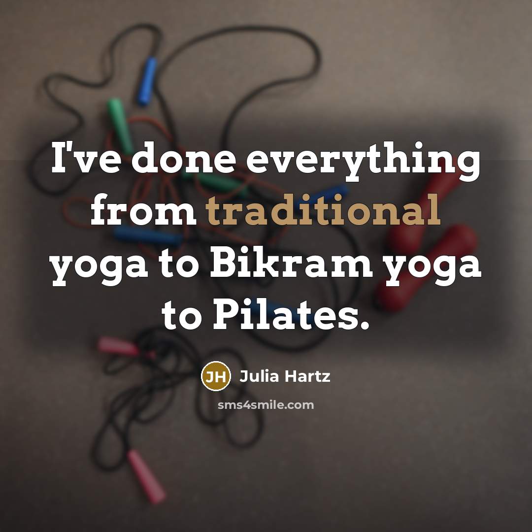 “I've done everything from traditional yoga to Bikram yoga to Pilates.” quote by Julia Hartz