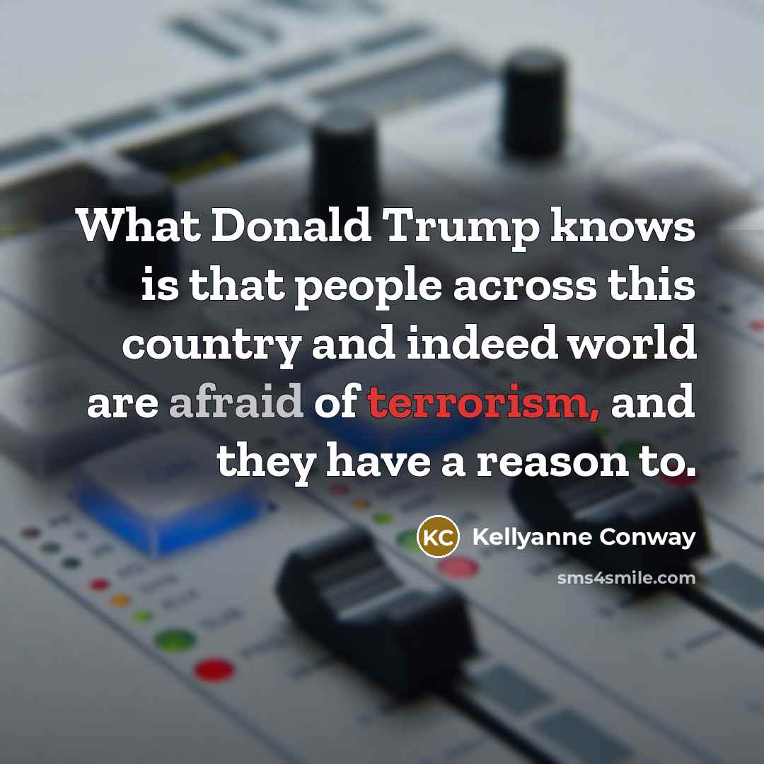 “What Donald Trump knows is that people across this country and indeed world are afraid of terrorism, and they have a reason to.” quote by Kellyanne Conway