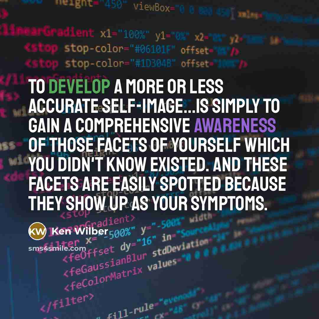 “To develop a more or less accurate self-image...is simply to gain a comprehensive awareness of those facets of yourself which you didn't know existed. And these facets are easily spotted because they show up as your symptoms.” quote by Ken Wilber