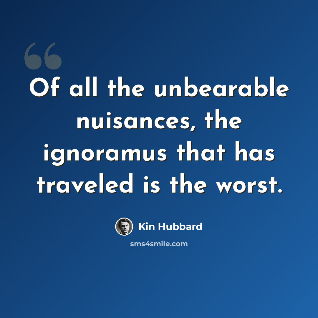 “Of all the unbearable nuisances, the ignoramus that has traveled is the worst.” quote by Kin Hubbard