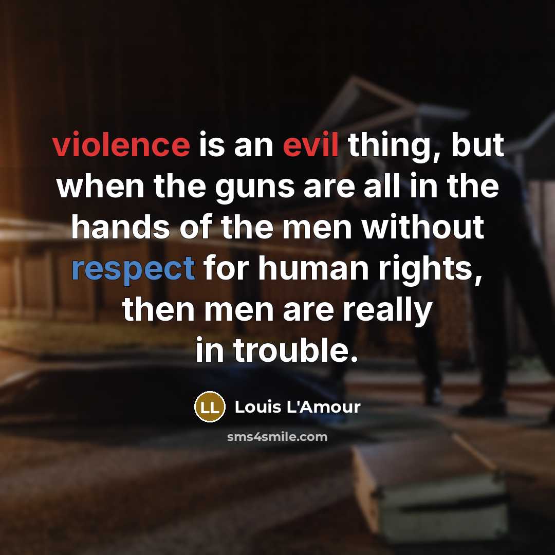 “violence is an evil thing, but when the guns are all in the hands of the men without respect for human rights, then men are really in trouble.” quote by Louis L'Amour