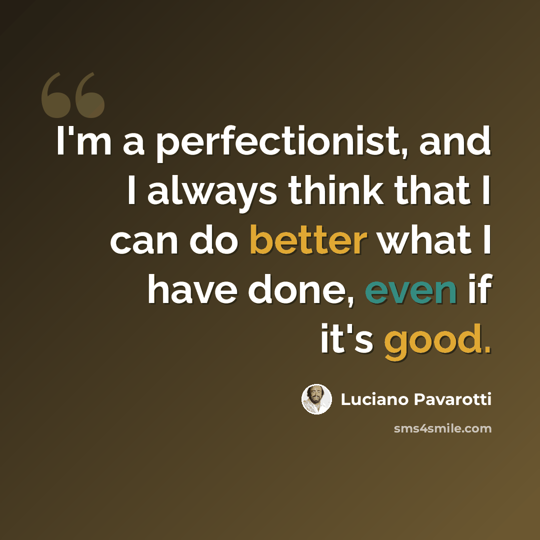 “I'm a perfectionist, and I always think that I can do better what I have done, even if it's good.” quote by Luciano Pavarotti