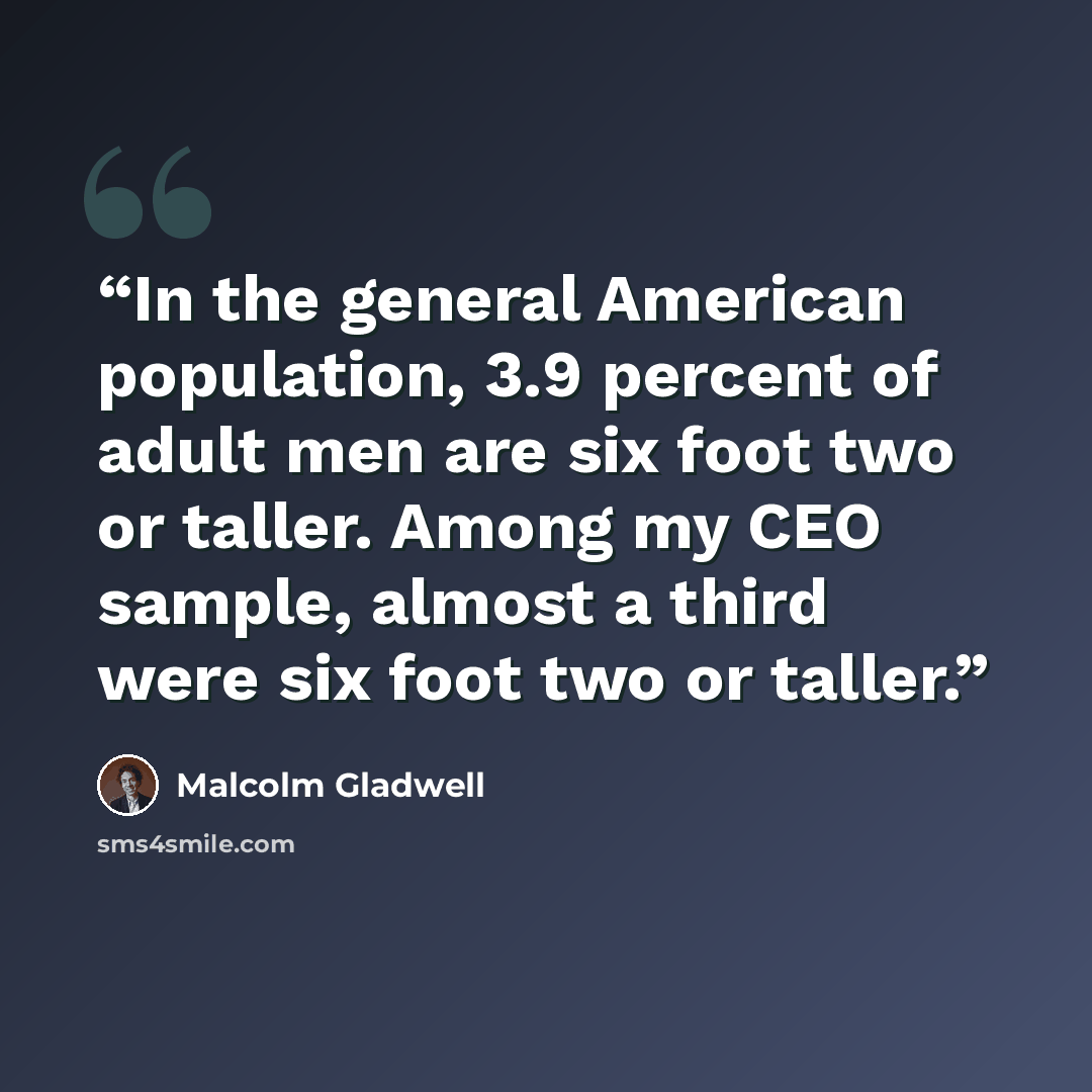 “In the general American population, 3.9 percent of adult men are six foot two or taller. Among my CEO sample, almost a third were six foot two or taller.” quote by Malcolm Gladwell