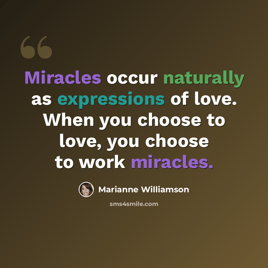 “Miracles occur naturally as expressions of love. When you choose to love, you choose to work miracles.” quote by Marianne Williamson