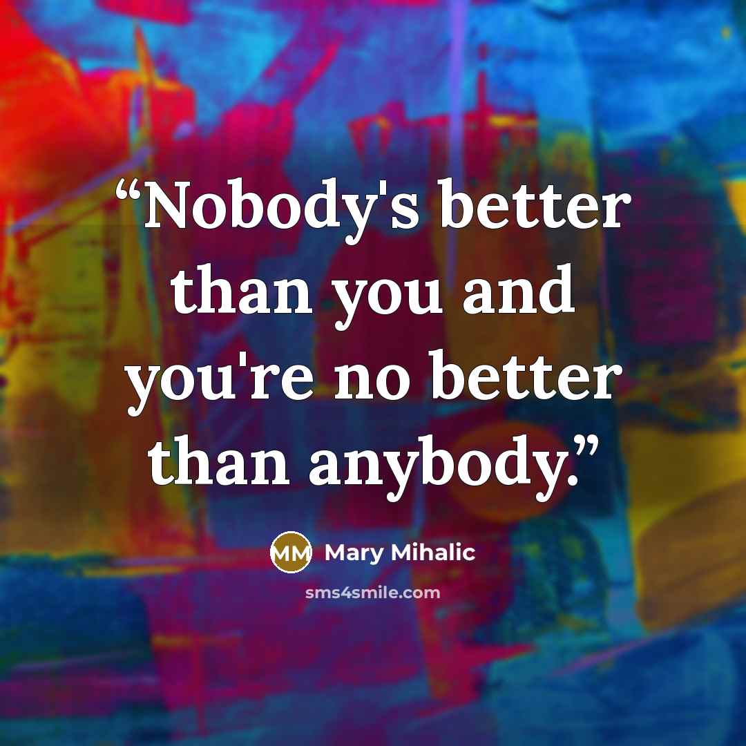 “Nobody's better than you and you're no better than anybody.” quote by Mary Mihalic