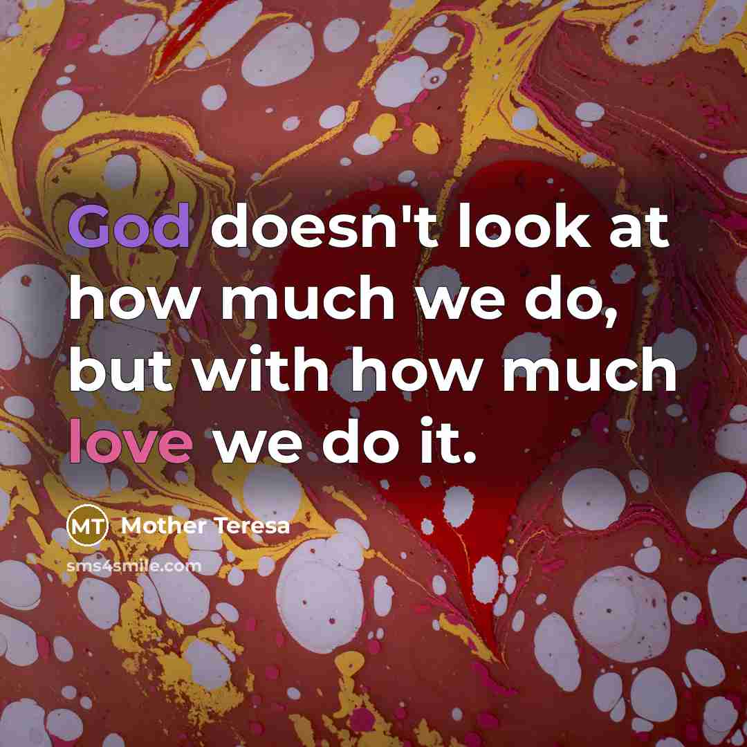 “God doesn't look at how much we do, but with how much love we do it.” quote by Mother Teresa