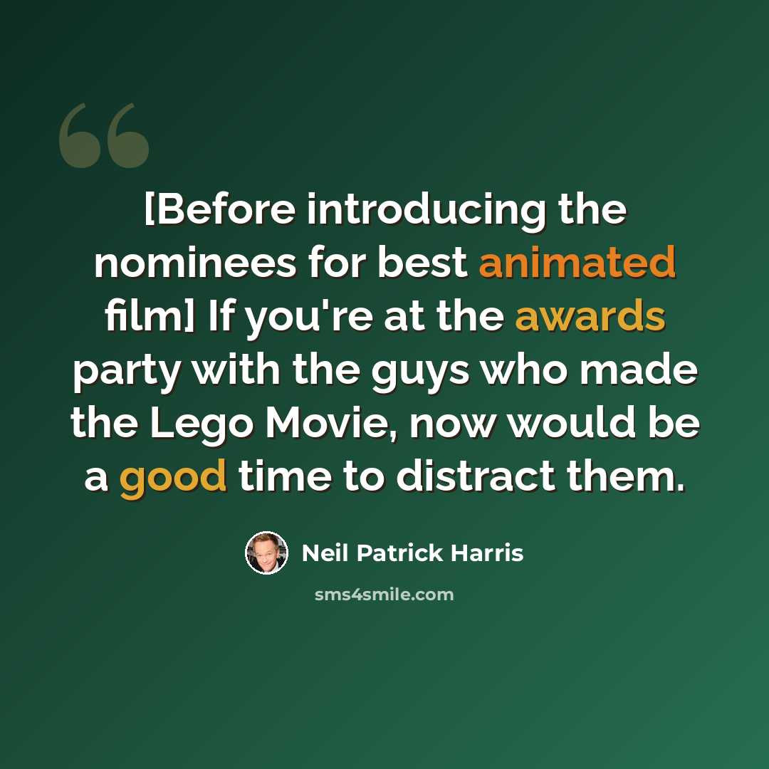 “[Before introducing the nominees for best animated film] If you're at the awards party with the guys who made the Lego Movie, now would be a good time to distract them.” quote by Neil Patrick Harris