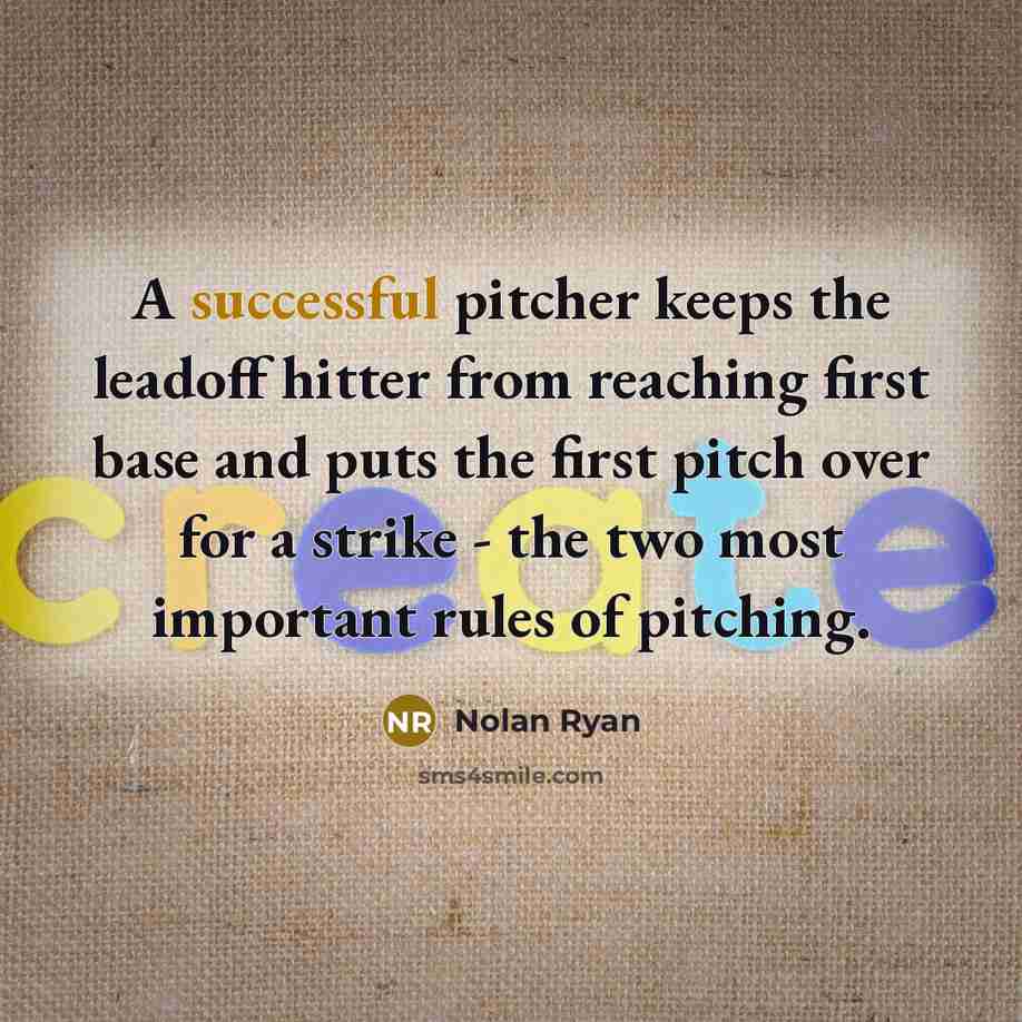 “A successful pitcher keeps the leadoff hitter from reaching first base and puts the first pitch over for a strike - the two most important rules of pitching.” quote by Nolan Ryan