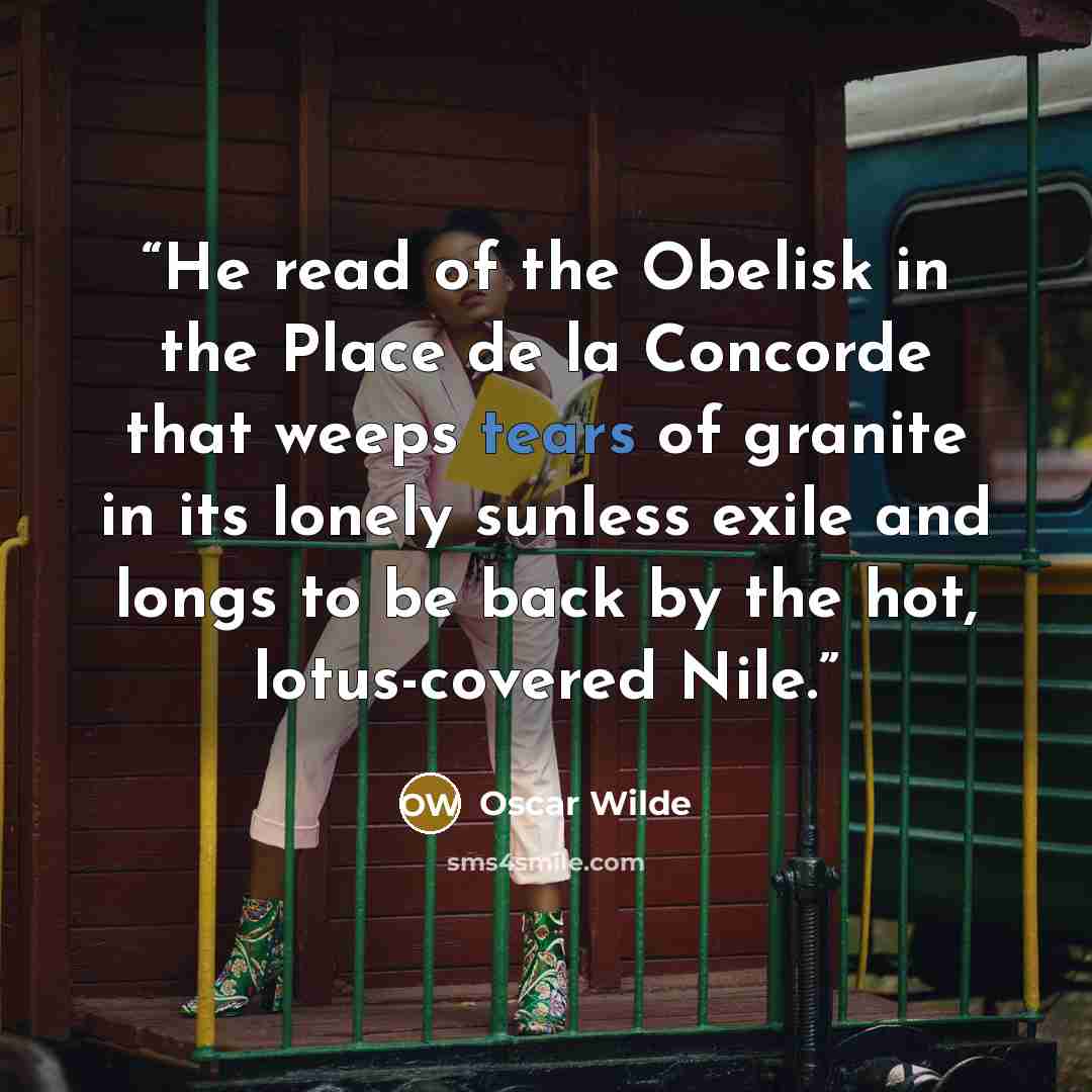“He read of the Obelisk in the Place de la Concorde that weeps tears of granite in its lonely sunless exile and longs to be back by the hot, lotus-covered Nile.” quote by Oscar Wilde