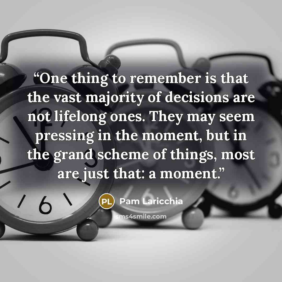 “One thing to remember is that the vast majority of decisions are not lifelong ones. They may seem pressing in the moment, but in the grand scheme of things, most are just that: a moment.” quote by Pam Laricchia