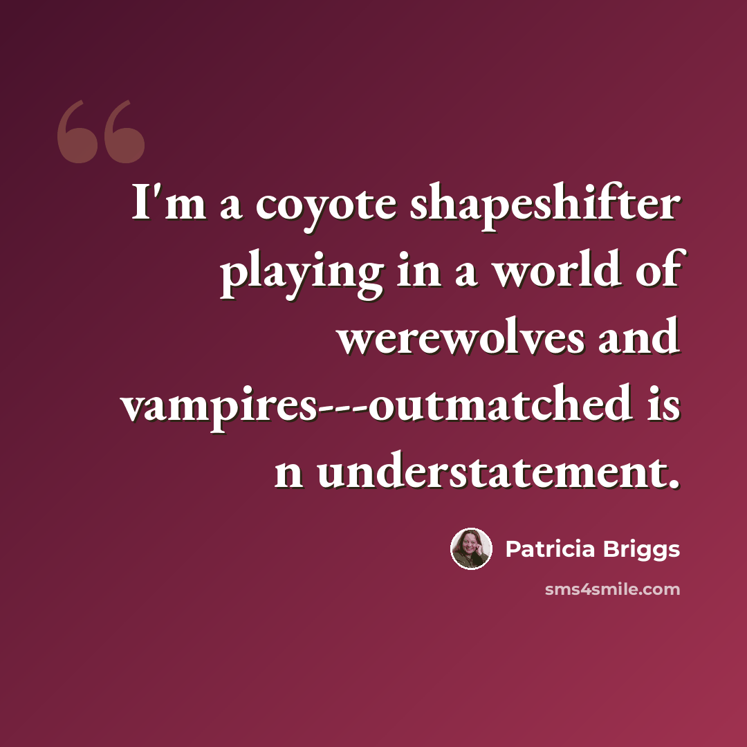 “I'm a coyote shapeshifter playing in a world of werewolves and vampires---outmatched is n understatement.” quote by Patricia Briggs