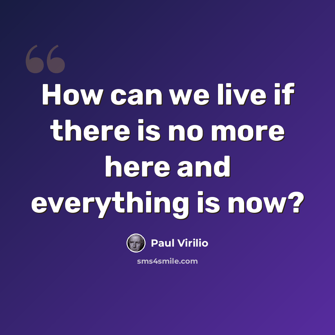 “How can we live if there is no more here and everything is now?” quote by Paul Virilio