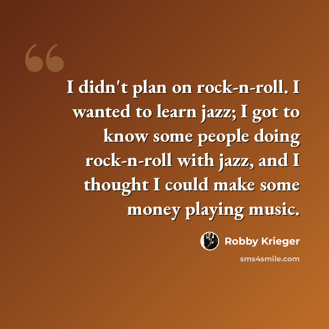 “I didn't plan on rock-n-roll. I wanted to learn jazz; I got to know some people doing rock-n-roll with jazz, and I thought I could make some money playing music.” quote by Robby Krieger