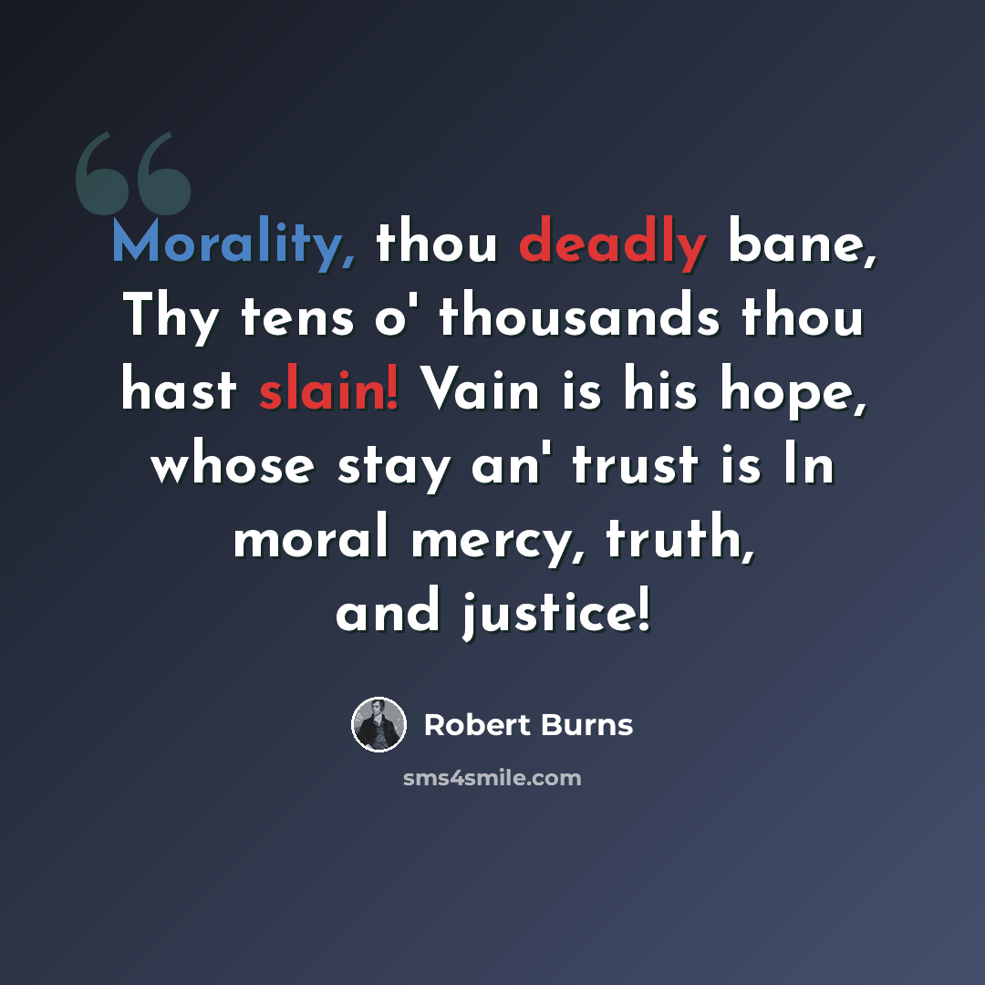 “Morality, thou deadly bane, Thy tens o' thousands thou hast slain! Vain is his hope, whose stay an' trust is In moral mercy, truth, and justice!” quote by Robert Burns