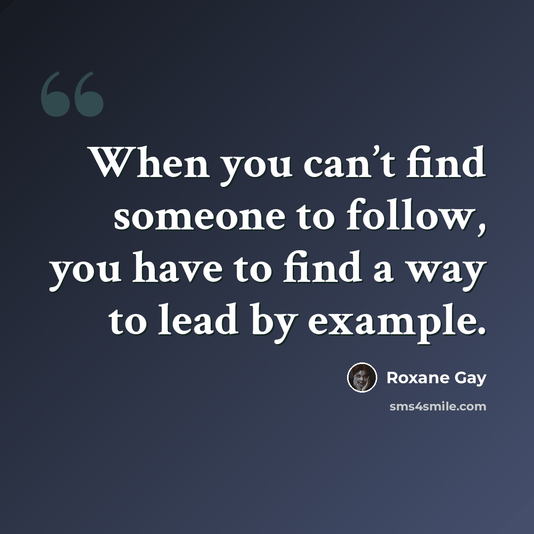 “When you can’t find someone to follow, you have to find a way to lead by example.” quote by Roxane Gay