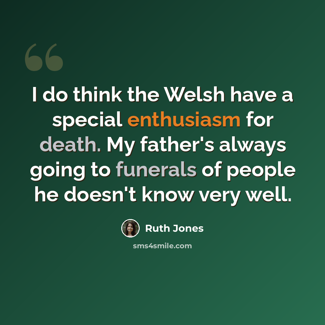 “I do think the Welsh have a special enthusiasm for death. My father's always going to funerals of people he doesn't know very well.” quote by Ruth Jones