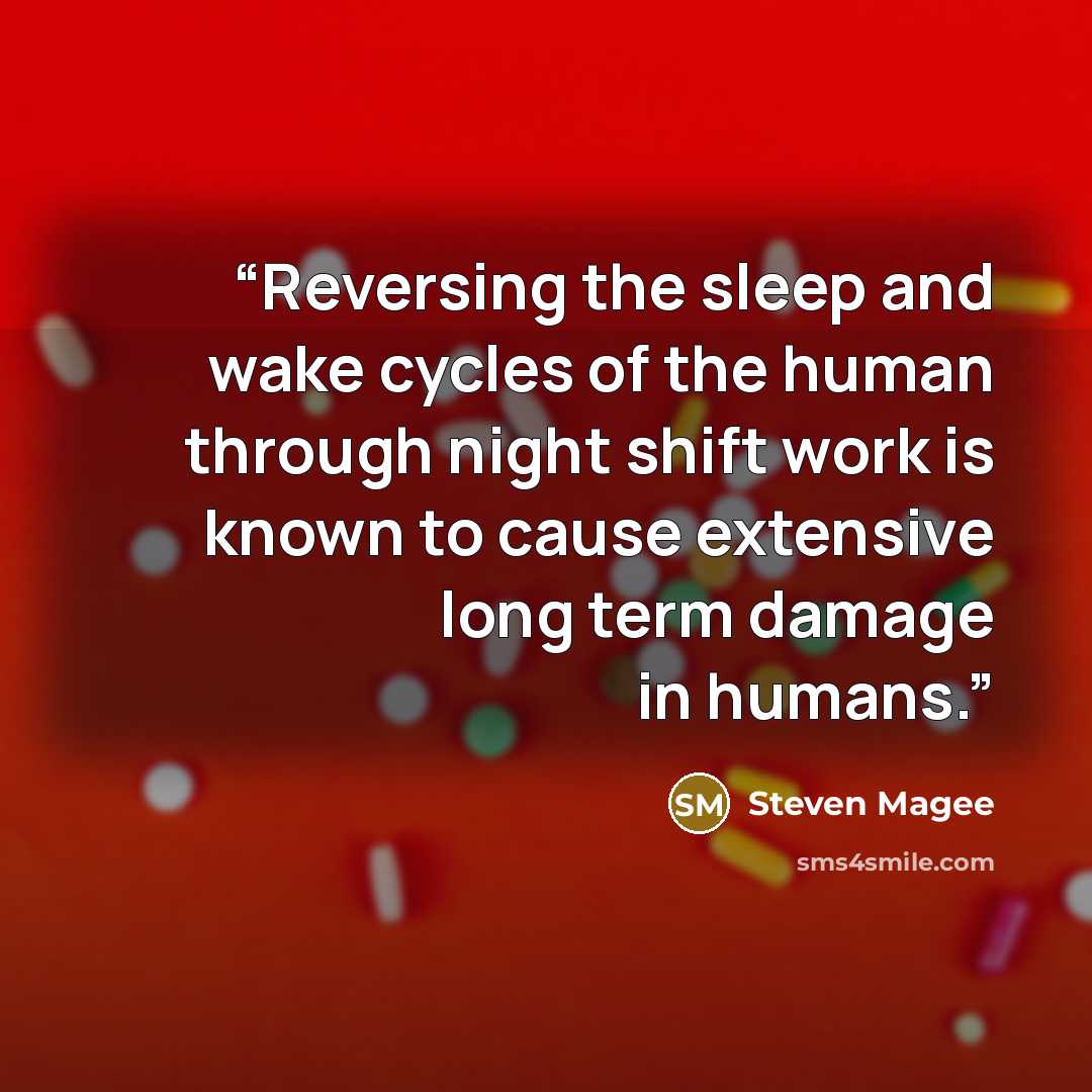 “Reversing the sleep and wake cycles of the human through night shift work is known to cause extensive long term damage in humans.” quote by Steven Magee