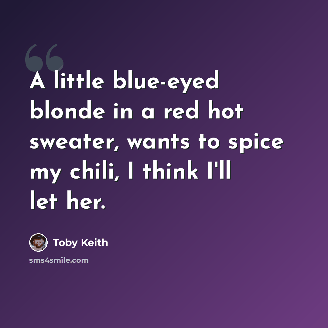 “A little blue-eyed blonde in a red hot sweater, wants to spice my chili, I think I'll let her.” quote by Toby Keith