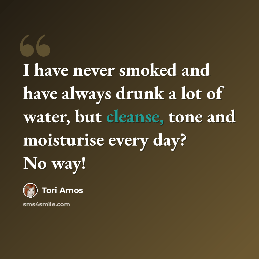 “I have never smoked and have always drunk a lot of water, but cleanse, tone and moisturise every day? No way!” quote by Tori Amos
