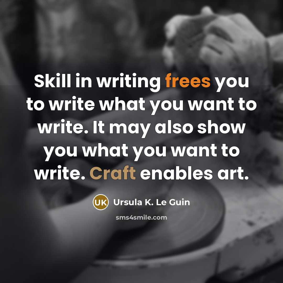 “Skill in writing frees you to write what you want to write. It may also show you what you want to write. Craft enables art.” quote by Ursula K. Le Guin