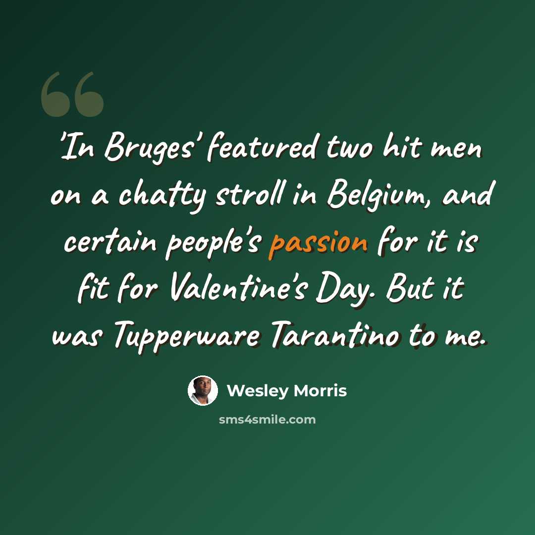 “'In Bruges' featured two hit men on a chatty stroll in Belgium, and certain people's passion for it is fit for Valentine's Day. But it was Tupperware Tarantino to me.” quote by Wesley Morris