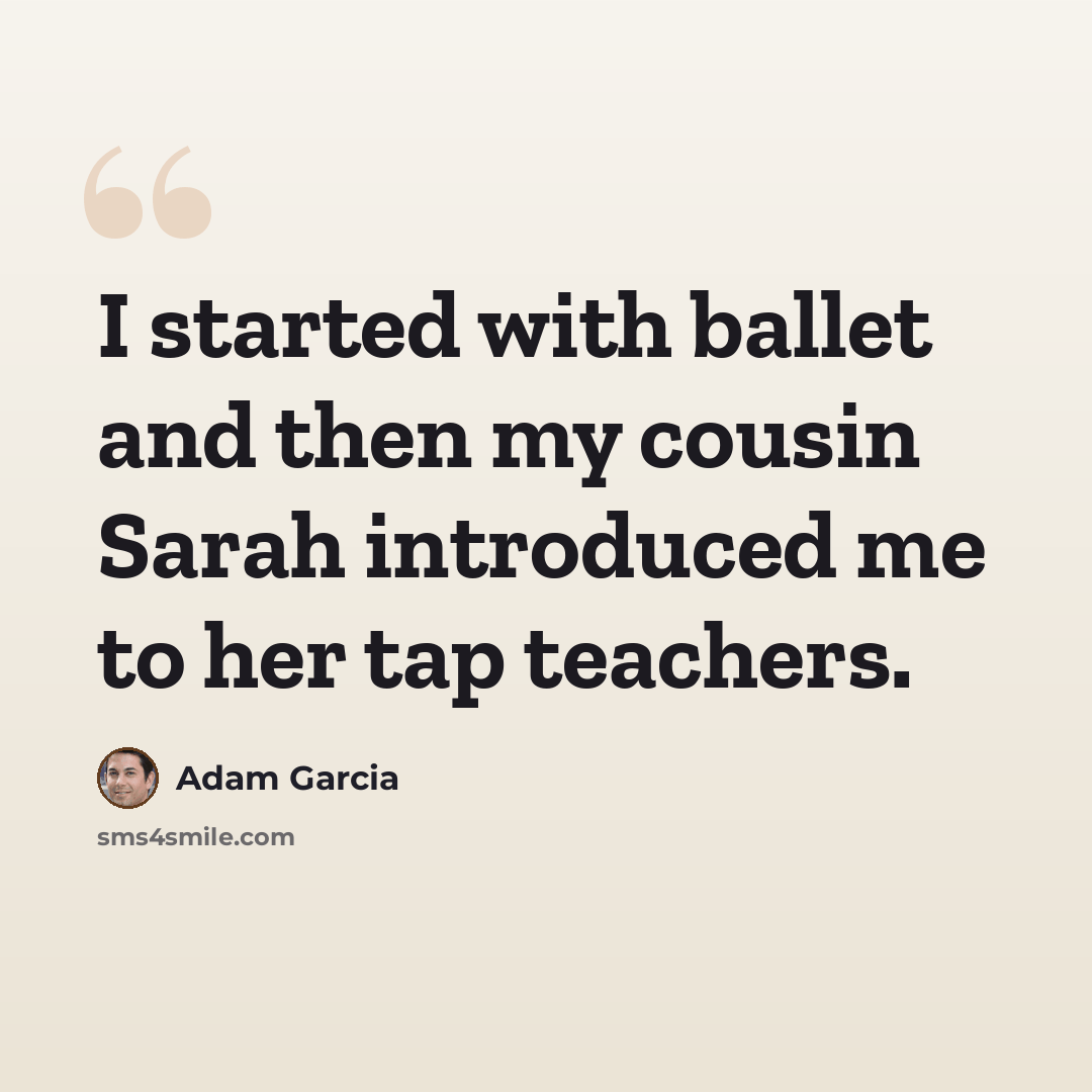 “I started with ballet and then my cousin Sarah introduced me to her tap teachers.” quote by Adam Garcia