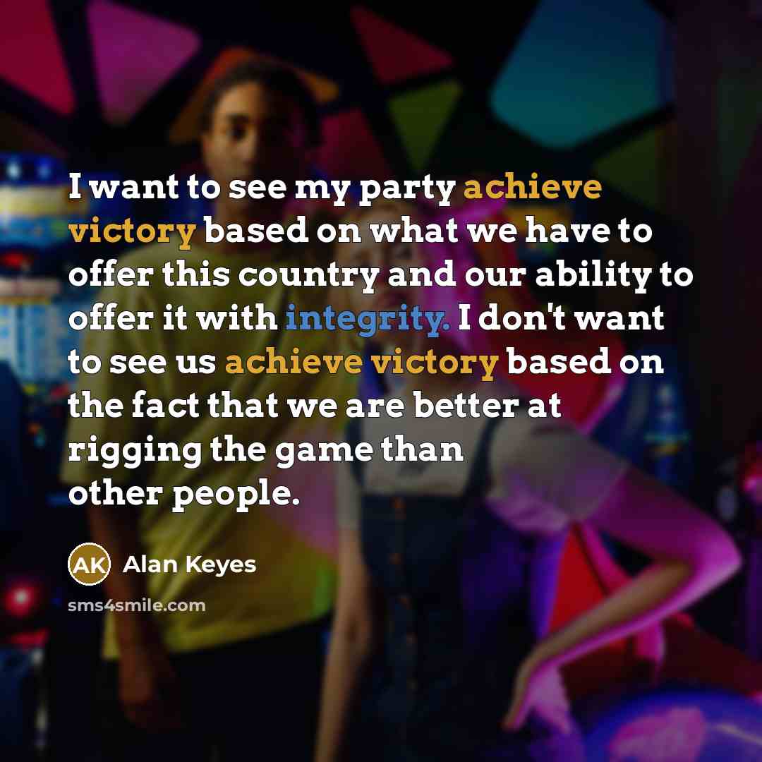 “I want to see my party achieve victory based on what we have to offer this country and our ability to offer it with integrity. I don't want to see us achieve victory based on the fact that we are better at rigging the game than other people.” quote by Alan Keyes