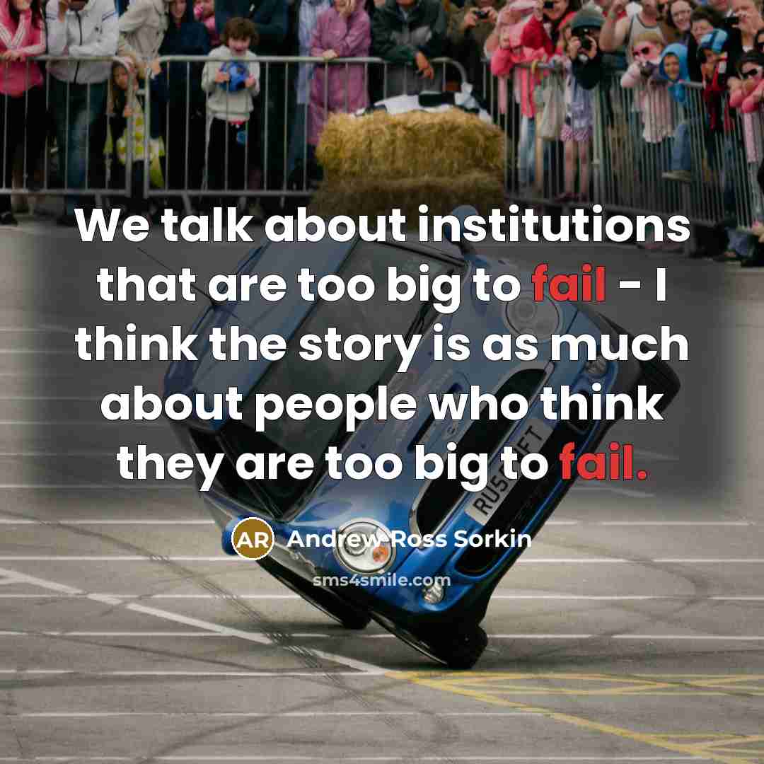 “We talk about institutions that are too big to fail - I think the story is as much about people who think they are too big to fail.” quote by Andrew Ross Sorkin