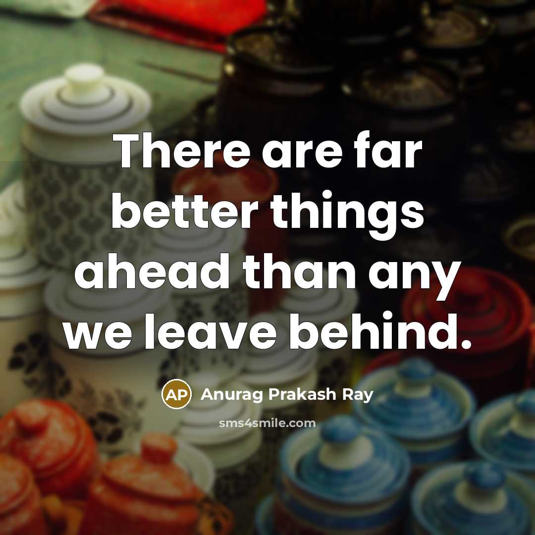 “There are far better things ahead than any we leave behind.” quote by Anurag Prakash Ray