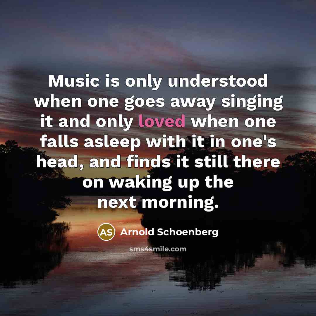 “Music is only understood when one goes away singing it and only loved when one falls asleep with it in one's head, and finds it still there on waking up the next morning.” quote by Arnold Schoenberg