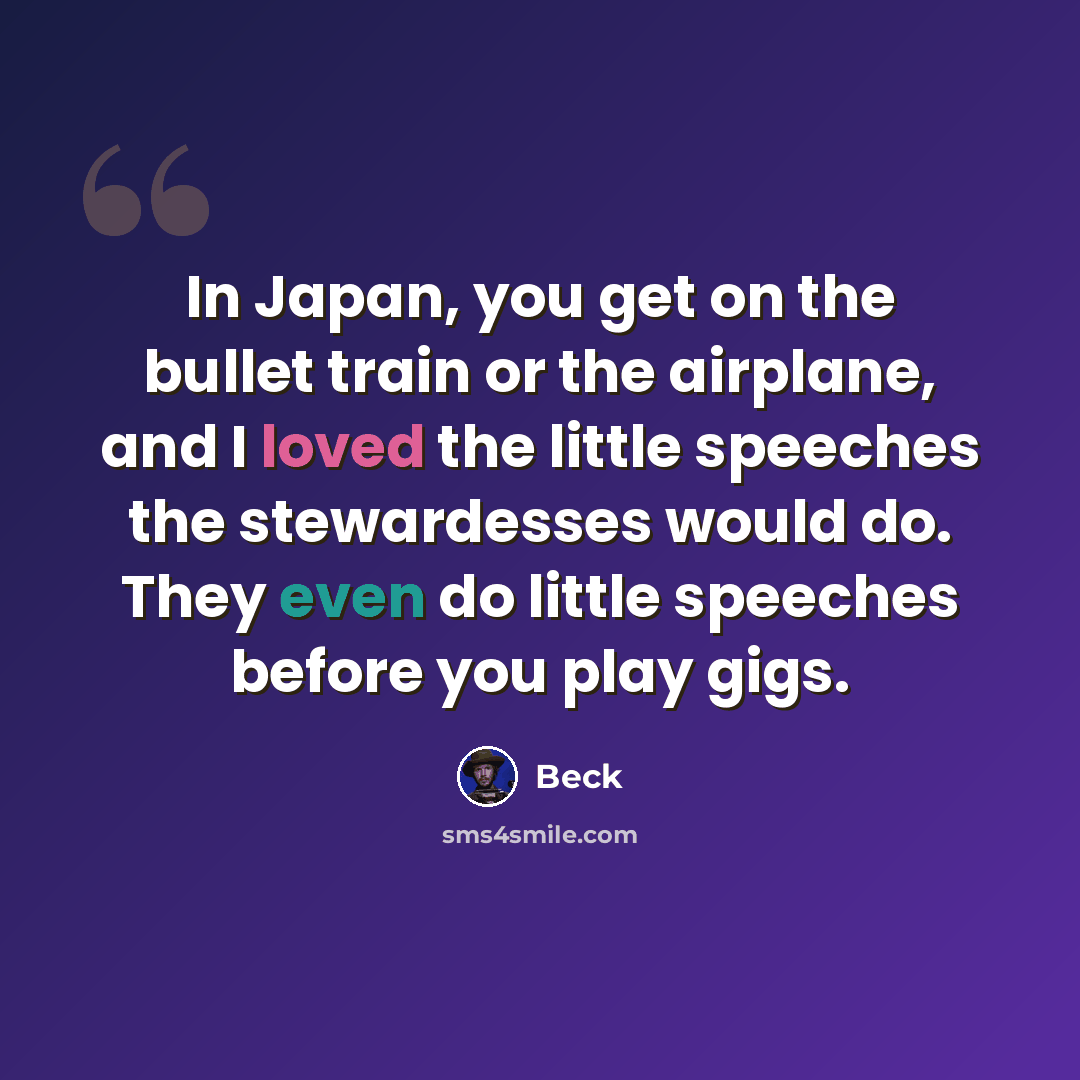“In Japan, you get on the bullet train or the airplane, and I loved the little speeches the stewardesses would do. They even do little speeches before you play gigs.” quote by Beck
