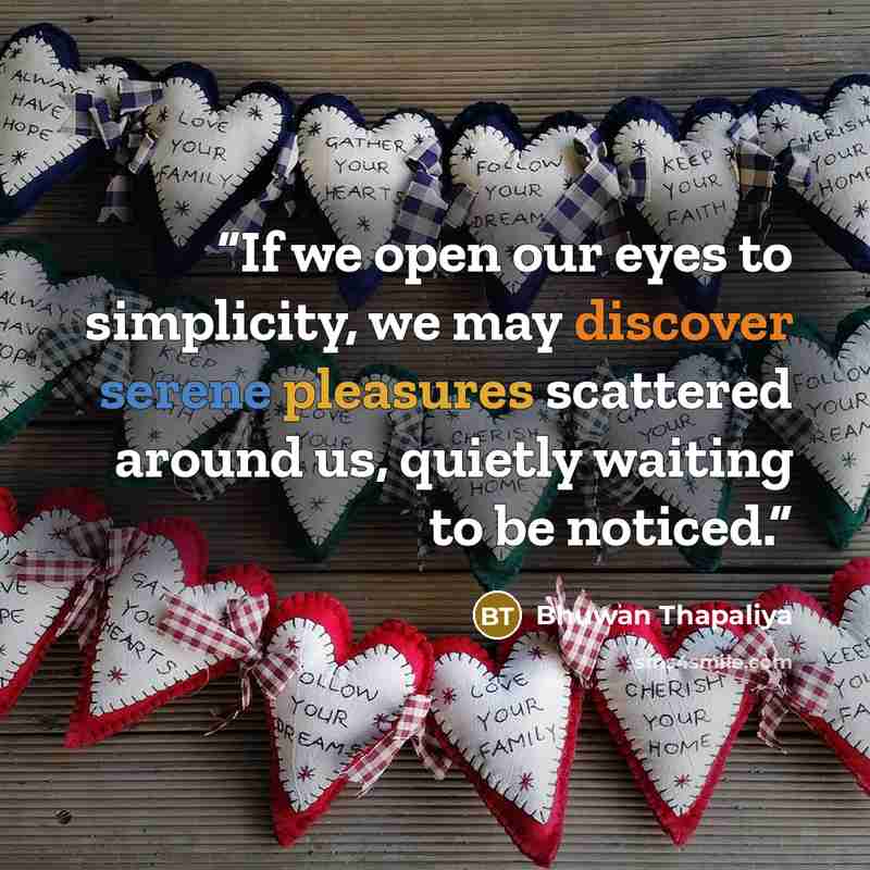 “If we open our eyes to simplicity, we may discover serene pleasures scattered around us, quietly waiting to be noticed.” quote by Bhuwan Thapaliya