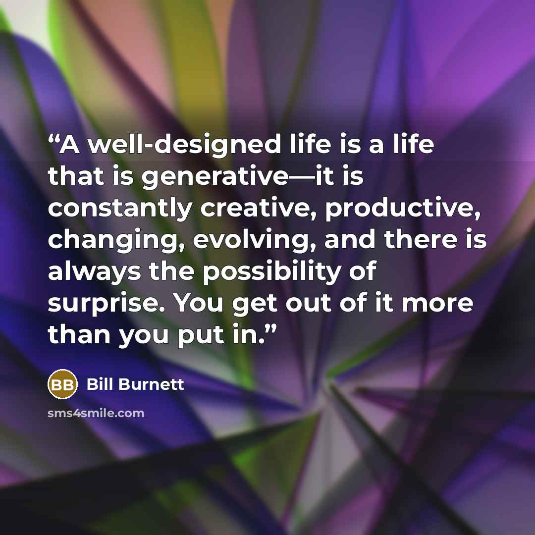 “A well-designed life is a life that is generative—it is constantly creative, productive, changing, evolving, and there is always the possibility of surprise. You get out of it more than you put in.” quote by Bill Burnett
