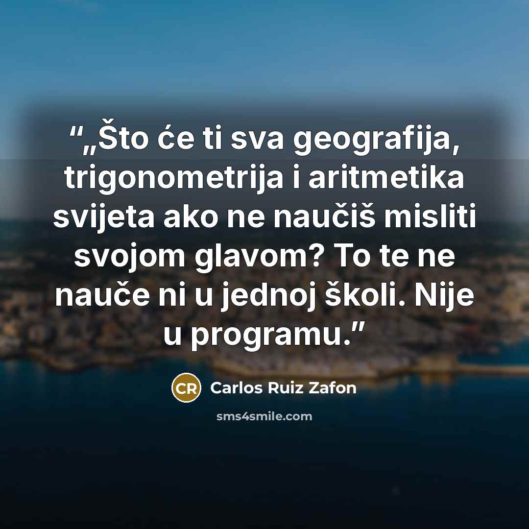 “„Što će ti sva geografija, trigonometrija i aritmetika svijeta ako ne naučiš misliti svojom glavom? To te ne nauče ni u jednoj školi. Nije u programu.” quote by Carlos Ruiz Zafón